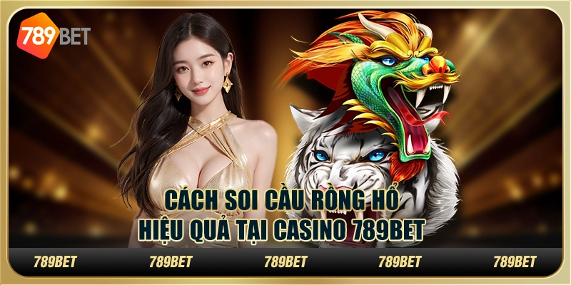 Cách Soi Cầu rồng hổ Hiệu Quả Tại Casino 789BET