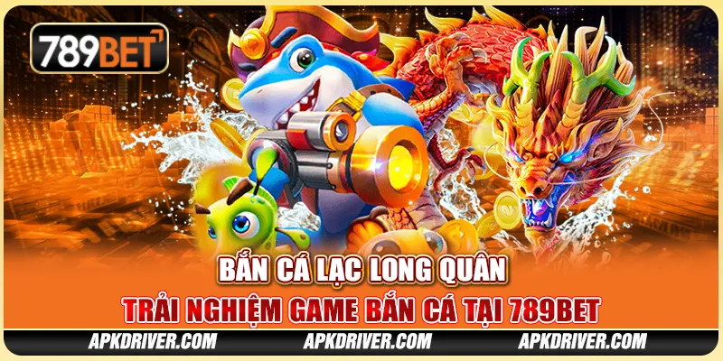 Bắn Cá Lạc Long Quân – Trải nghiệm game bắn cá tại 789BET