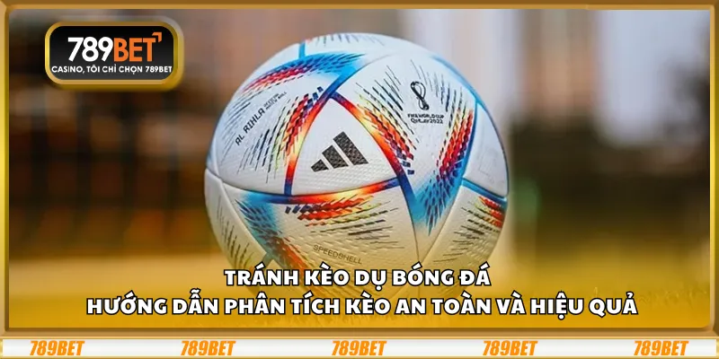 Tránh kèo dụ bóng đá – Hướng dẫn phân tích kèo an toàn và hiệu quả